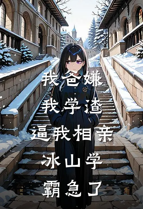 我爸嫌我学渣，逼我相亲，冰山学霸急了